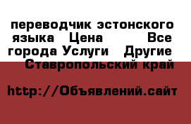 переводчик эстонского языка › Цена ­ 400 - Все города Услуги » Другие   . Ставропольский край